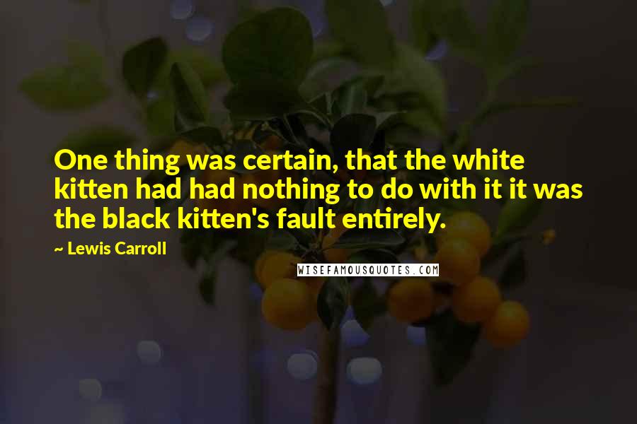 Lewis Carroll Quotes: One thing was certain, that the white kitten had had nothing to do with it it was the black kitten's fault entirely.