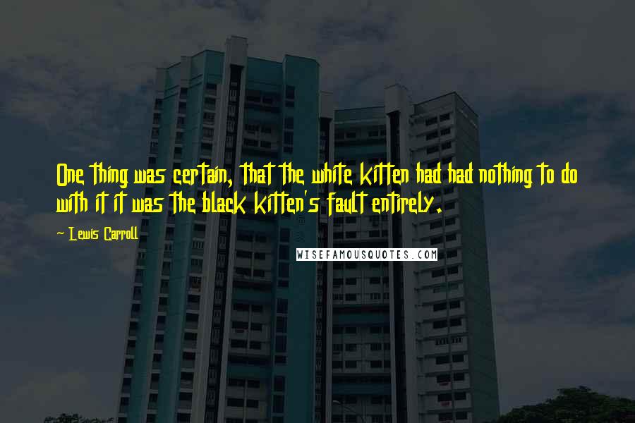 Lewis Carroll Quotes: One thing was certain, that the white kitten had had nothing to do with it it was the black kitten's fault entirely.