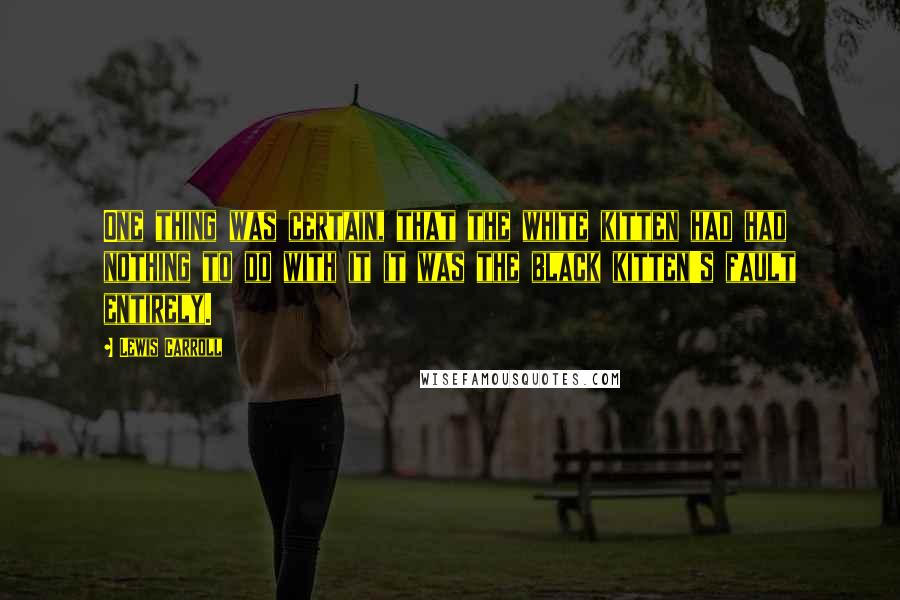 Lewis Carroll Quotes: One thing was certain, that the white kitten had had nothing to do with it it was the black kitten's fault entirely.