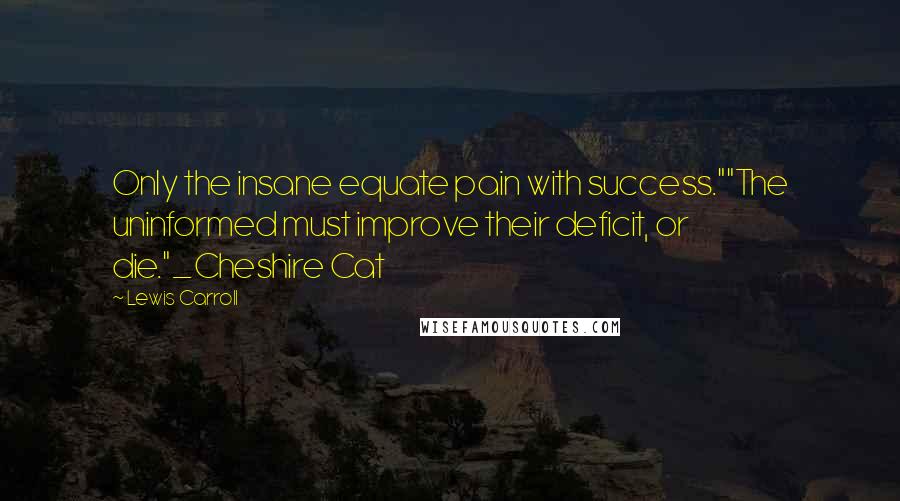 Lewis Carroll Quotes: Only the insane equate pain with success.""The uninformed must improve their deficit, or die."_Cheshire Cat