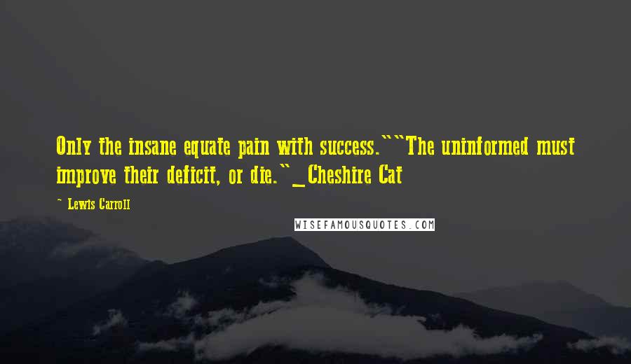 Lewis Carroll Quotes: Only the insane equate pain with success.""The uninformed must improve their deficit, or die."_Cheshire Cat