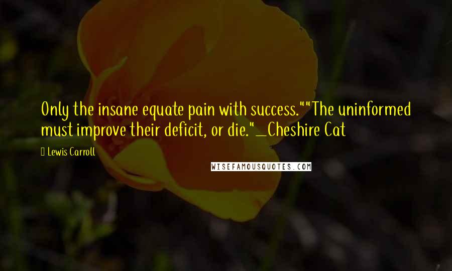 Lewis Carroll Quotes: Only the insane equate pain with success.""The uninformed must improve their deficit, or die."_Cheshire Cat