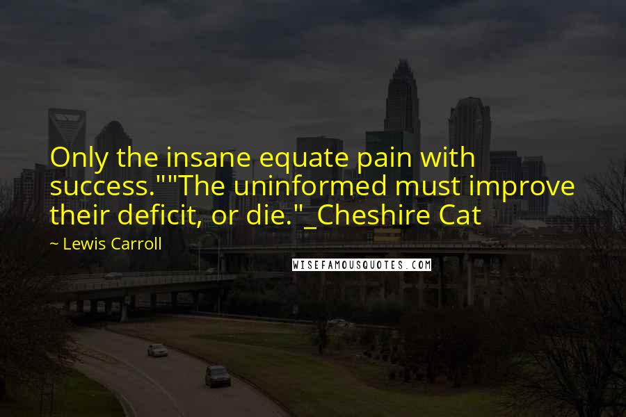 Lewis Carroll Quotes: Only the insane equate pain with success.""The uninformed must improve their deficit, or die."_Cheshire Cat