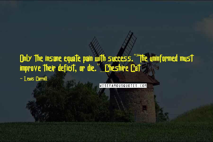 Lewis Carroll Quotes: Only the insane equate pain with success.""The uninformed must improve their deficit, or die."_Cheshire Cat