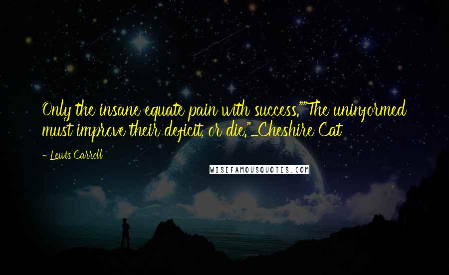Lewis Carroll Quotes: Only the insane equate pain with success.""The uninformed must improve their deficit, or die."_Cheshire Cat