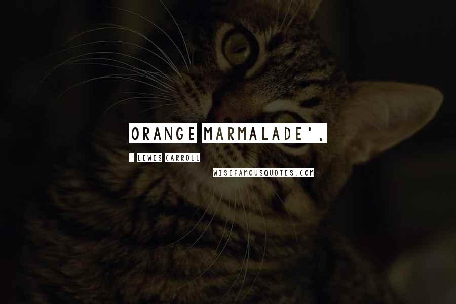 Lewis Carroll Quotes: ORANGE MARMALADE',