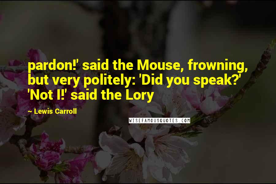 Lewis Carroll Quotes: pardon!' said the Mouse, frowning, but very politely: 'Did you speak?' 'Not I!' said the Lory