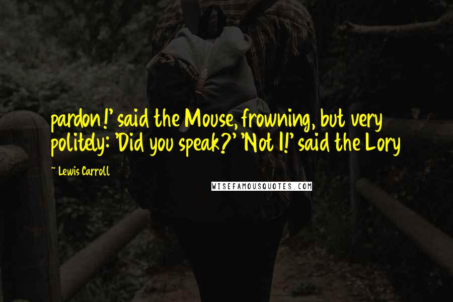 Lewis Carroll Quotes: pardon!' said the Mouse, frowning, but very politely: 'Did you speak?' 'Not I!' said the Lory