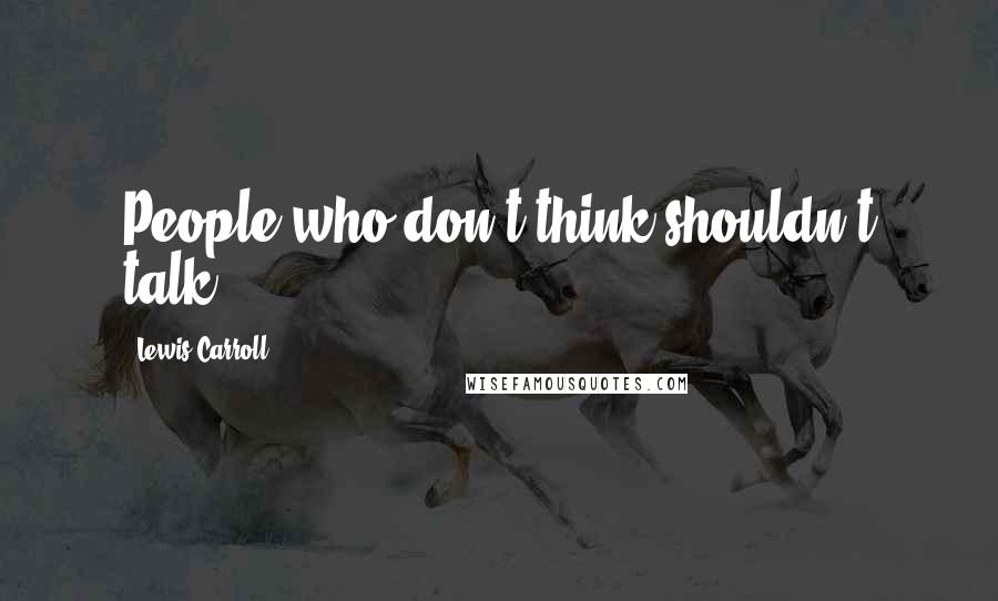 Lewis Carroll Quotes: People who don't think shouldn't talk.