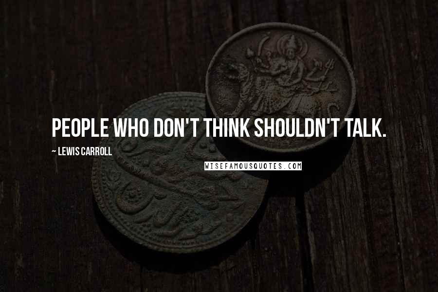 Lewis Carroll Quotes: People who don't think shouldn't talk.