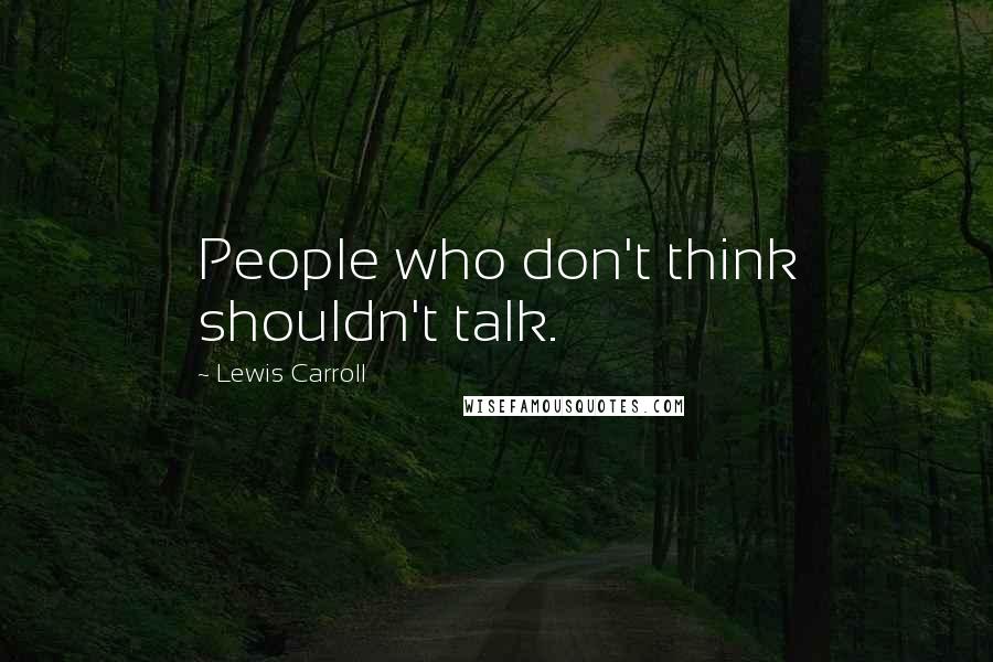 Lewis Carroll Quotes: People who don't think shouldn't talk.