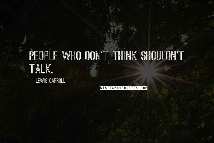 Lewis Carroll Quotes: People who don't think shouldn't talk.
