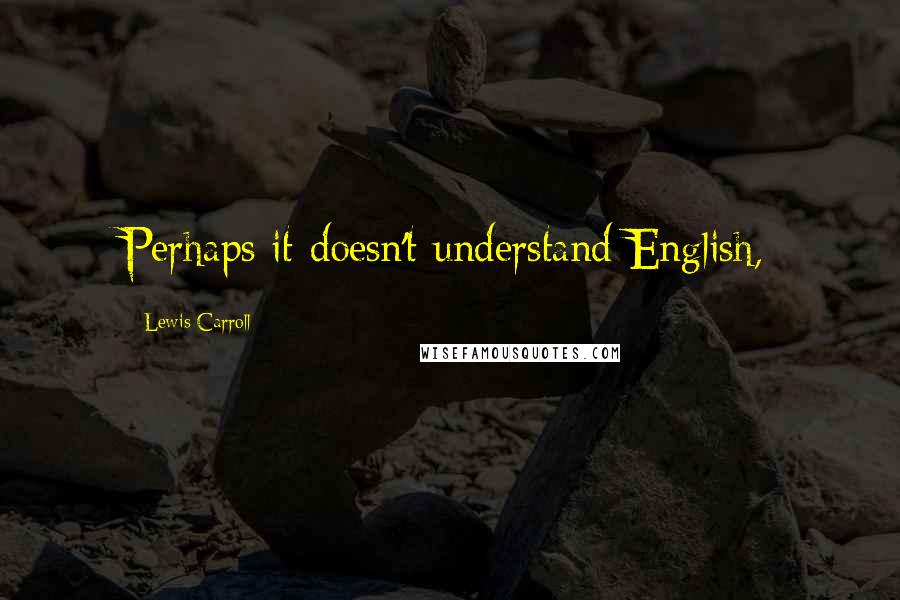 Lewis Carroll Quotes: Perhaps it doesn't understand English,