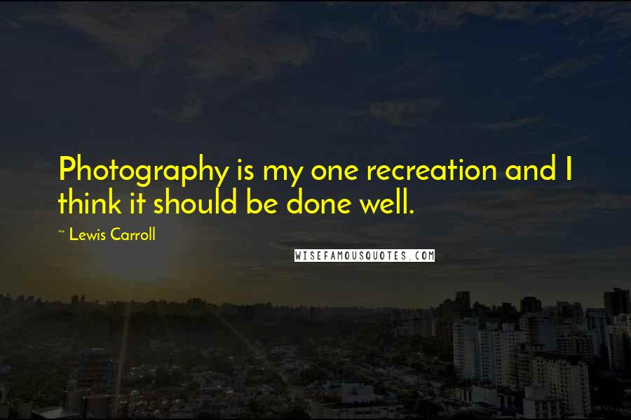 Lewis Carroll Quotes: Photography is my one recreation and I think it should be done well.