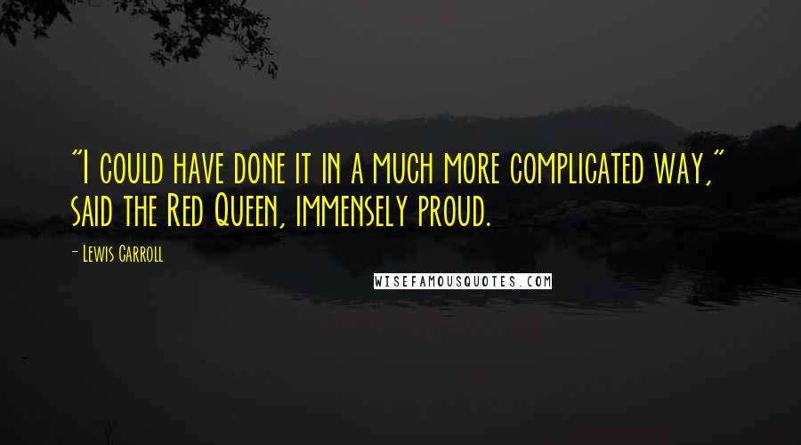 Lewis Carroll Quotes: "I could have done it in a much more complicated way," said the Red Queen, immensely proud.