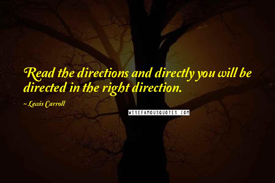 Lewis Carroll Quotes: Read the directions and directly you will be directed in the right direction.