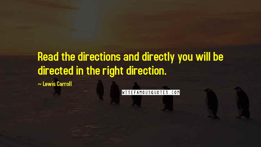 Lewis Carroll Quotes: Read the directions and directly you will be directed in the right direction.