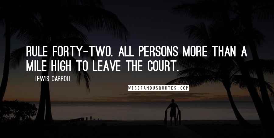 Lewis Carroll Quotes: Rule Forty-two. All persons more than a mile high to leave the court.