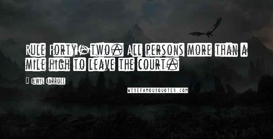 Lewis Carroll Quotes: Rule Forty-two. All persons more than a mile high to leave the court.