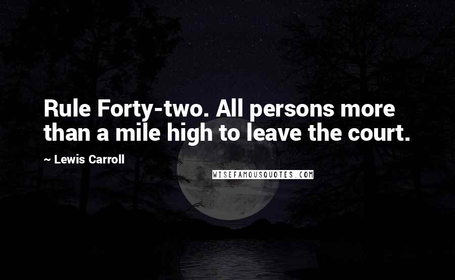 Lewis Carroll Quotes: Rule Forty-two. All persons more than a mile high to leave the court.