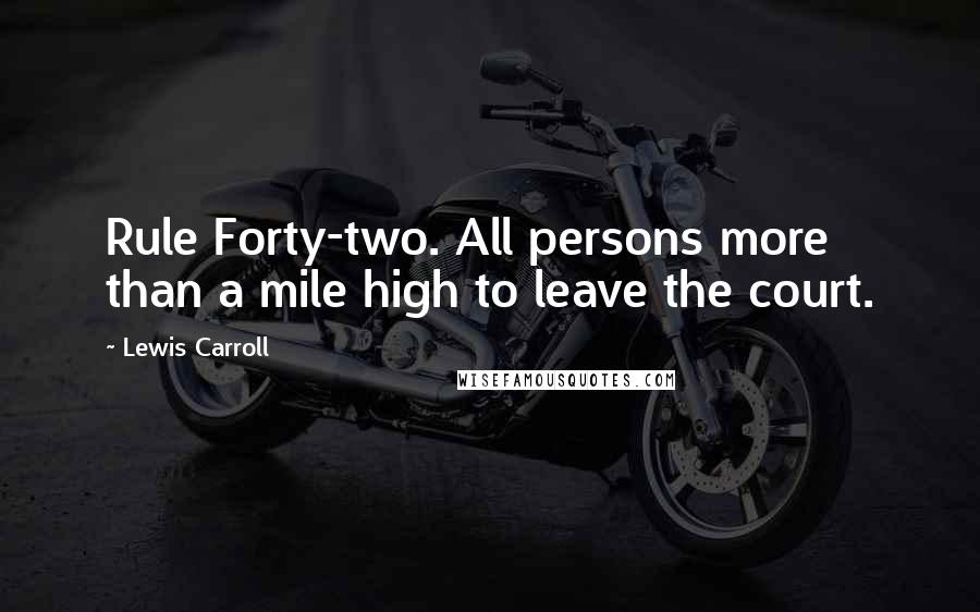 Lewis Carroll Quotes: Rule Forty-two. All persons more than a mile high to leave the court.
