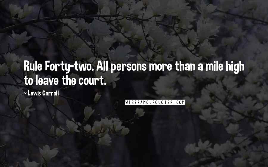 Lewis Carroll Quotes: Rule Forty-two. All persons more than a mile high to leave the court.