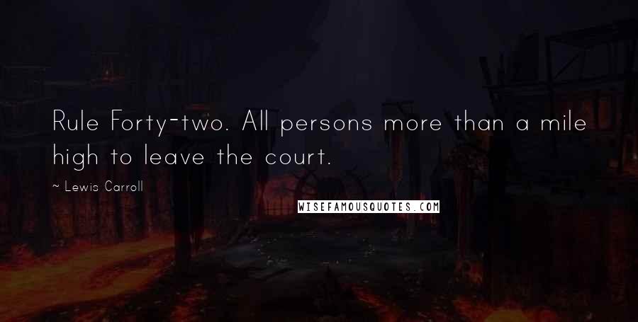Lewis Carroll Quotes: Rule Forty-two. All persons more than a mile high to leave the court.