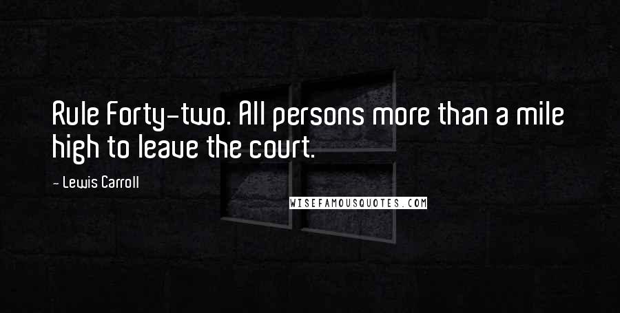 Lewis Carroll Quotes: Rule Forty-two. All persons more than a mile high to leave the court.