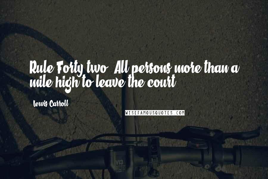 Lewis Carroll Quotes: Rule Forty-two. All persons more than a mile high to leave the court.