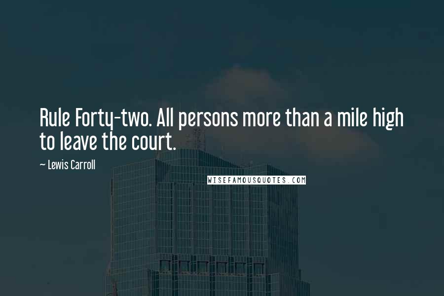 Lewis Carroll Quotes: Rule Forty-two. All persons more than a mile high to leave the court.