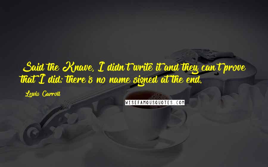 Lewis Carroll Quotes: Said the Knave, I didn't write it and they can't prove that I did; there's no name signed at the end.