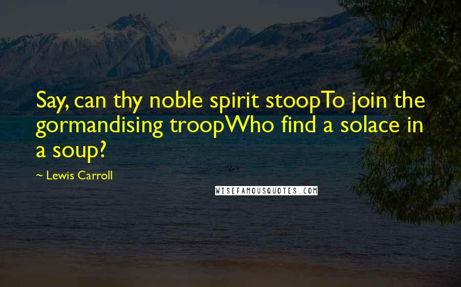 Lewis Carroll Quotes: Say, can thy noble spirit stoopTo join the gormandising troopWho find a solace in a soup?