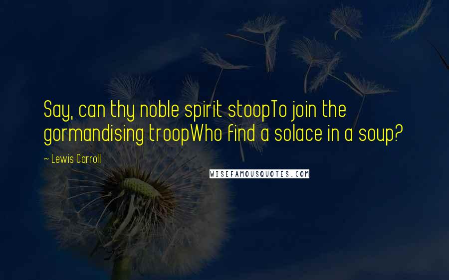 Lewis Carroll Quotes: Say, can thy noble spirit stoopTo join the gormandising troopWho find a solace in a soup?