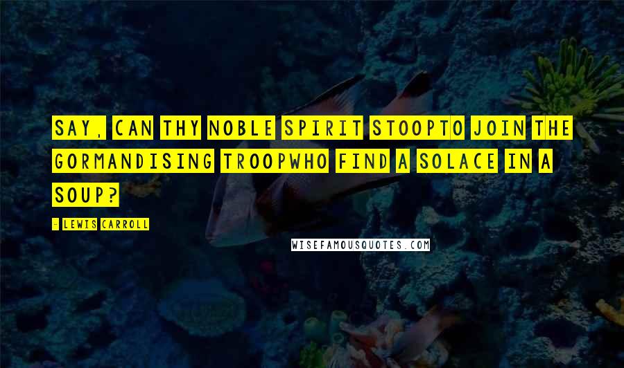 Lewis Carroll Quotes: Say, can thy noble spirit stoopTo join the gormandising troopWho find a solace in a soup?