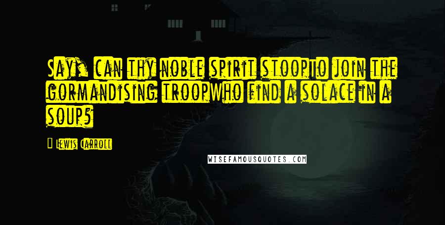 Lewis Carroll Quotes: Say, can thy noble spirit stoopTo join the gormandising troopWho find a solace in a soup?