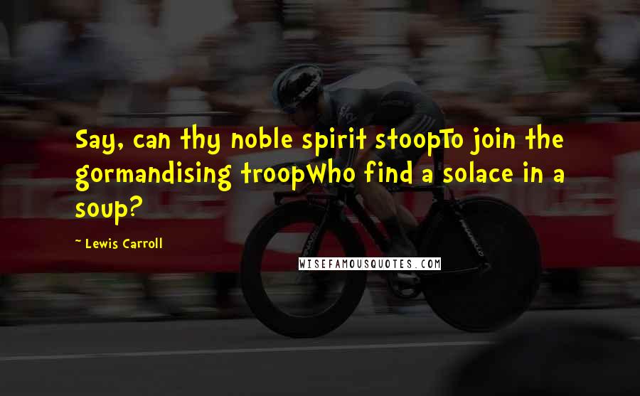 Lewis Carroll Quotes: Say, can thy noble spirit stoopTo join the gormandising troopWho find a solace in a soup?