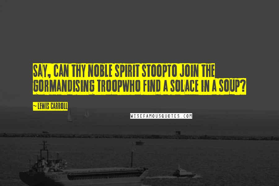 Lewis Carroll Quotes: Say, can thy noble spirit stoopTo join the gormandising troopWho find a solace in a soup?