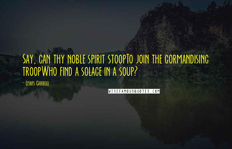 Lewis Carroll Quotes: Say, can thy noble spirit stoopTo join the gormandising troopWho find a solace in a soup?