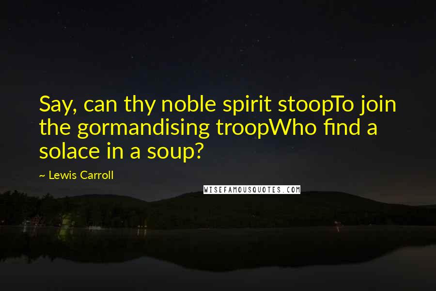 Lewis Carroll Quotes: Say, can thy noble spirit stoopTo join the gormandising troopWho find a solace in a soup?