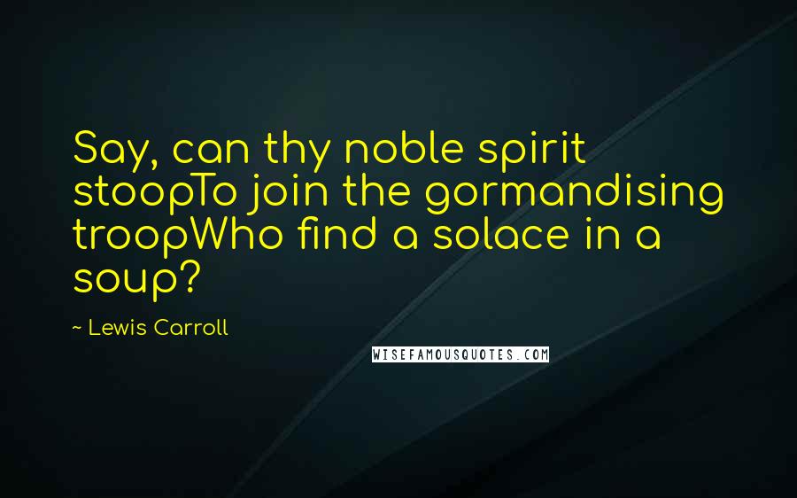 Lewis Carroll Quotes: Say, can thy noble spirit stoopTo join the gormandising troopWho find a solace in a soup?