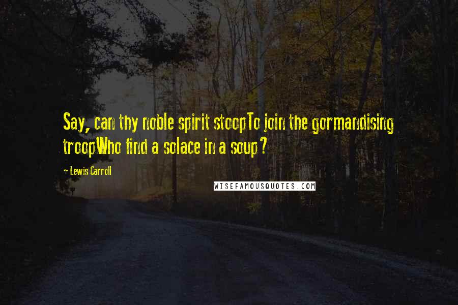 Lewis Carroll Quotes: Say, can thy noble spirit stoopTo join the gormandising troopWho find a solace in a soup?