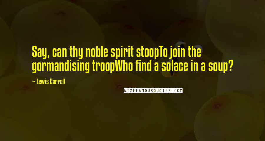 Lewis Carroll Quotes: Say, can thy noble spirit stoopTo join the gormandising troopWho find a solace in a soup?
