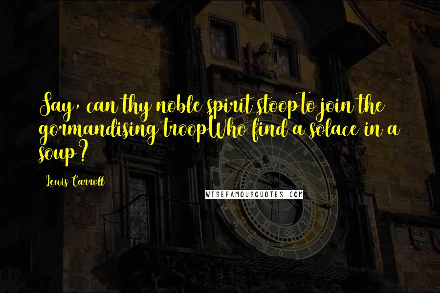Lewis Carroll Quotes: Say, can thy noble spirit stoopTo join the gormandising troopWho find a solace in a soup?