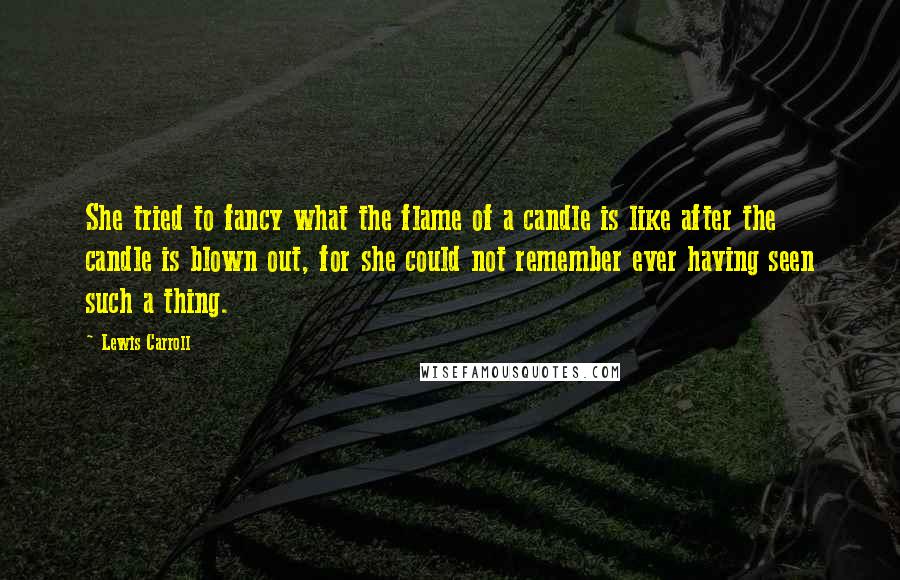 Lewis Carroll Quotes: She tried to fancy what the flame of a candle is like after the candle is blown out, for she could not remember ever having seen such a thing.