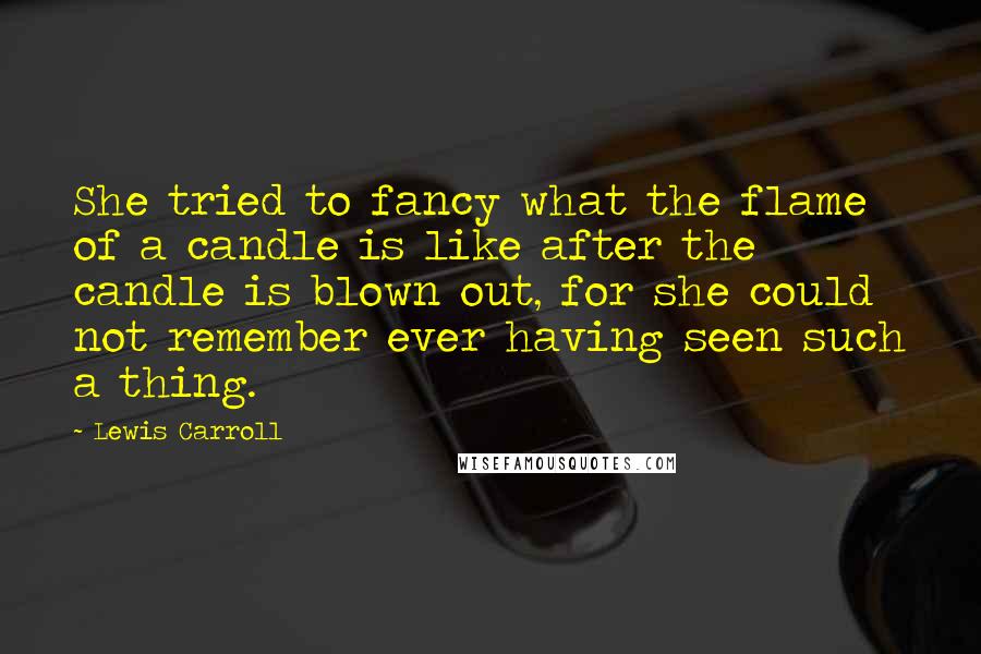 Lewis Carroll Quotes: She tried to fancy what the flame of a candle is like after the candle is blown out, for she could not remember ever having seen such a thing.