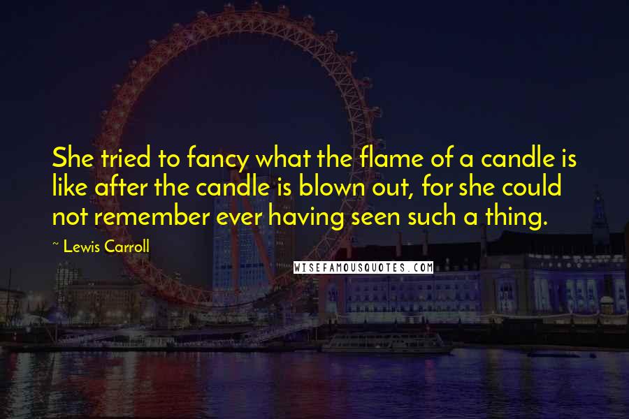 Lewis Carroll Quotes: She tried to fancy what the flame of a candle is like after the candle is blown out, for she could not remember ever having seen such a thing.