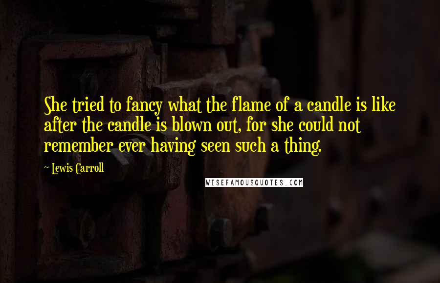 Lewis Carroll Quotes: She tried to fancy what the flame of a candle is like after the candle is blown out, for she could not remember ever having seen such a thing.