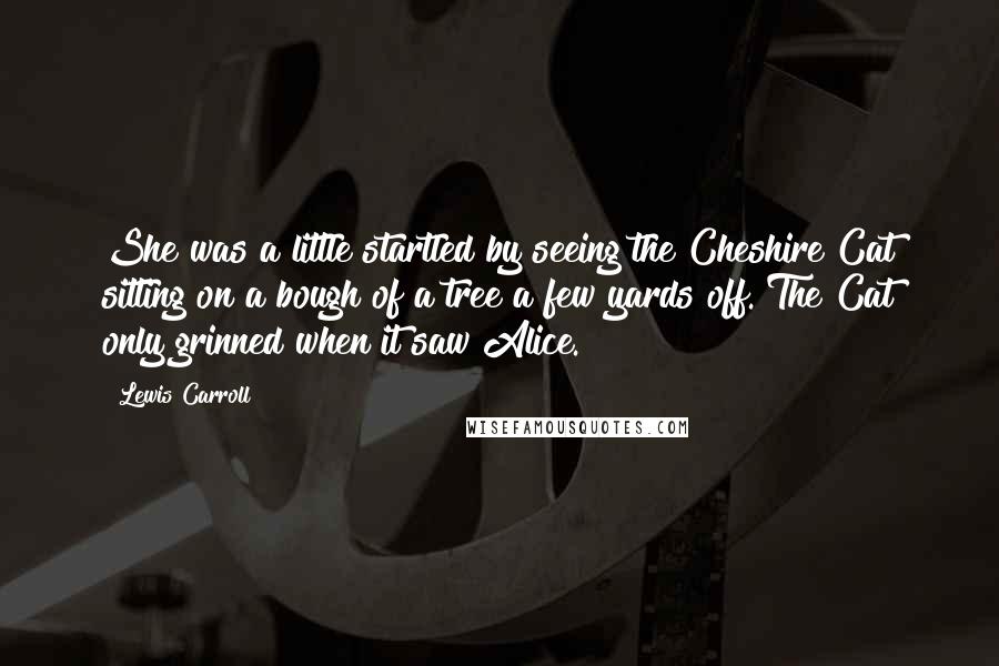 Lewis Carroll Quotes: She was a little startled by seeing the Cheshire Cat sitting on a bough of a tree a few yards off. The Cat only grinned when it saw Alice.