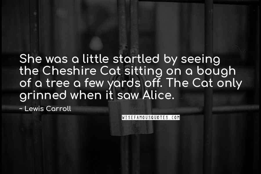 Lewis Carroll Quotes: She was a little startled by seeing the Cheshire Cat sitting on a bough of a tree a few yards off. The Cat only grinned when it saw Alice.