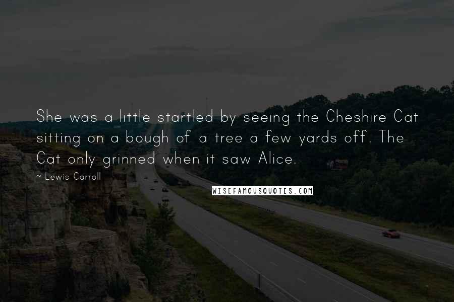 Lewis Carroll Quotes: She was a little startled by seeing the Cheshire Cat sitting on a bough of a tree a few yards off. The Cat only grinned when it saw Alice.